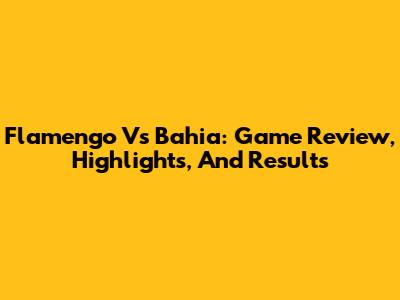 Flamengo Vs Bahia: Game Review, Highlights, And Results