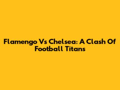 Flamengo Vs Chelsea: A Clash Of Football Titans