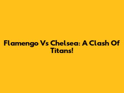 Flamengo Vs Chelsea: A Clash Of Titans!