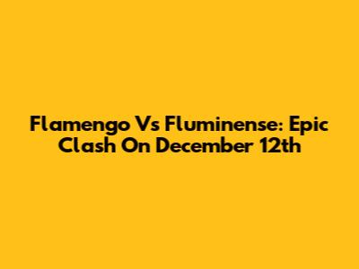 Flamengo Vs Fluminense: Epic Clash On December 12th