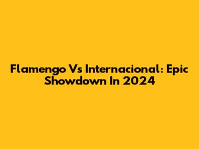 Flamengo Vs Internacional: Epic Showdown In 2024
