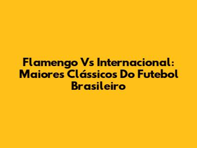 Flamengo Vs Internacional: Maiores Clássicos Do Futebol Brasileiro