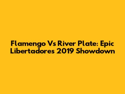 Flamengo Vs River Plate: Epic Libertadores 2019 Showdown