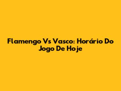 Flamengo Vs Vasco: Horário Do Jogo De Hoje