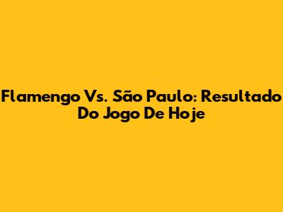Flamengo Vs. São Paulo: Resultado Do Jogo De Hoje