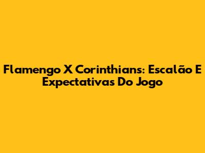 Flamengo X Corinthians: Escalão E Expectativas Do Jogo
