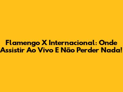 Flamengo X Internacional: Onde Assistir Ao Vivo E Não Perder Nada!