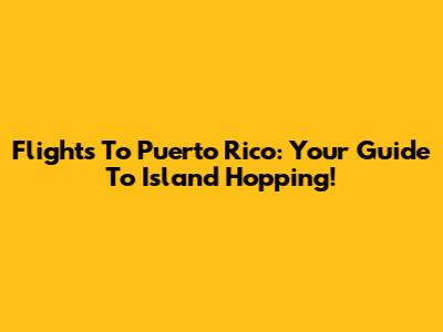 Flights To Puerto Rico: Your Guide To Island Hopping!