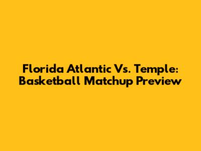 Florida Atlantic Vs. Temple: Basketball Matchup Preview