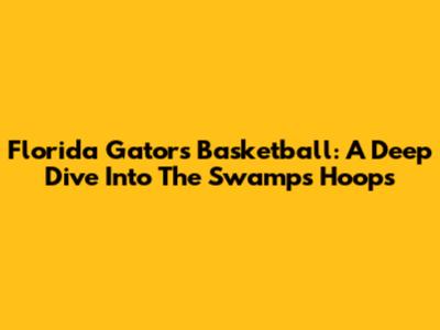 Florida Gators Basketball: A Deep Dive Into The Swamp's Hoops