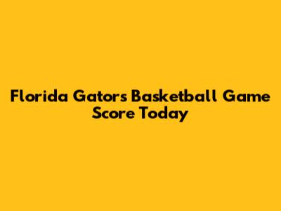 Florida Gators Basketball Game Score Today