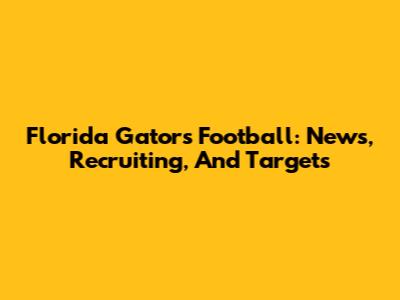 Florida Gators Football: News, Recruiting, And Targets