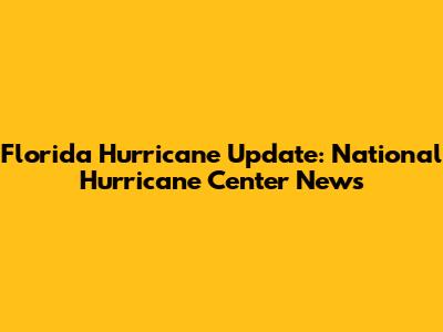Florida Hurricane Update: National Hurricane Center News