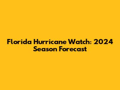 Florida Hurricane Watch: 2024 Season Forecast