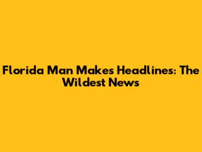 Florida Man Makes Headlines: The Wildest News