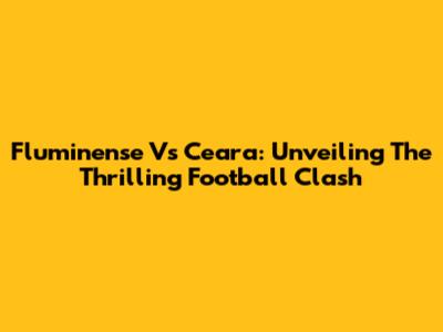 Fluminense Vs Ceara: Unveiling The Thrilling Football Clash