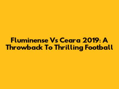 Fluminense Vs Ceara 2019: A Throwback To Thrilling Football