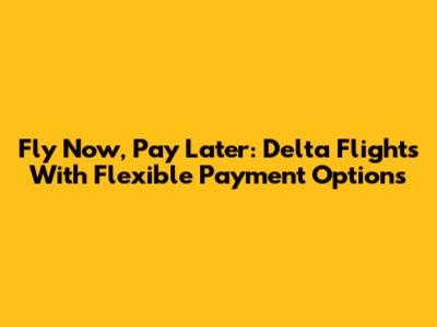 Fly Now, Pay Later: Delta Flights With Flexible Payment Options