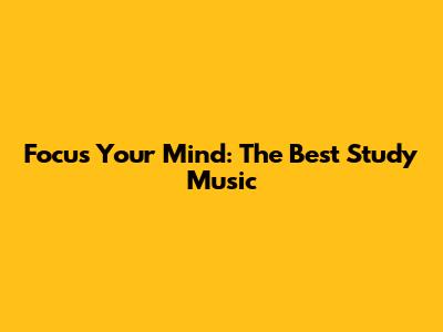 Focus Your Mind: The Best Study Music