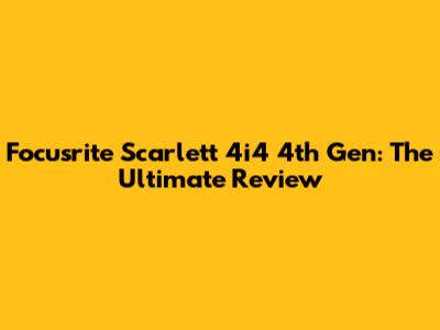 Focusrite Scarlett 4i4 4th Gen: The Ultimate Review