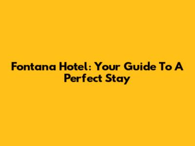 Fontana Hotel: Your Guide To A Perfect Stay