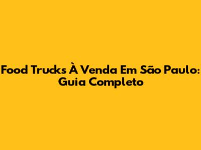 Food Trucks À Venda Em São Paulo: Guia Completo
