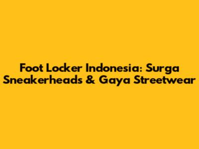 Foot Locker Indonesia: Surga Sneakerheads & Gaya Streetwear
