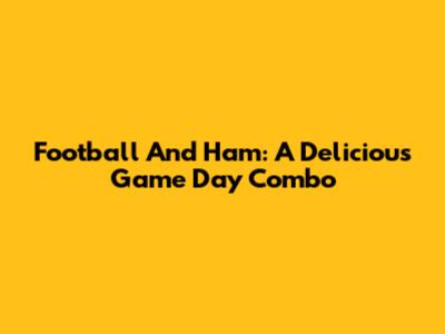Football And Ham: A Delicious Game Day Combo