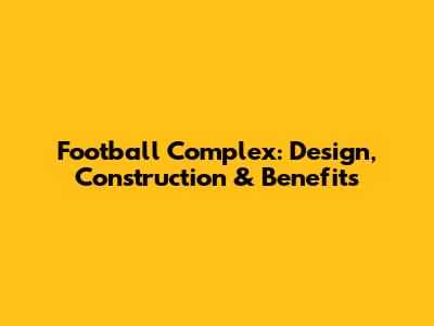 Football Complex: Design, Construction & Benefits