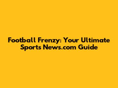 Football Frenzy: Your Ultimate Sports News.com Guide