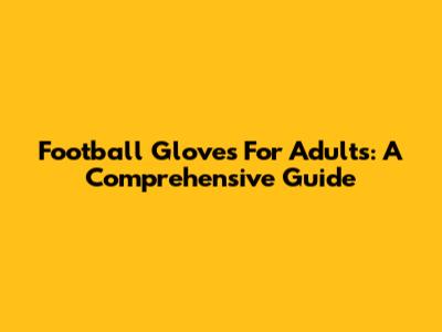 Football Gloves For Adults: A Comprehensive Guide
