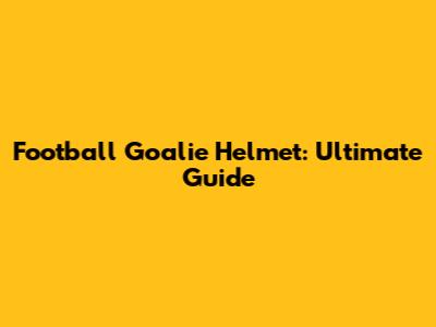 Football Goalie Helmet: Ultimate Guide