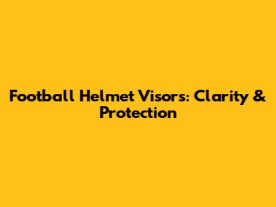 Football Helmet Visors: Clarity & Protection