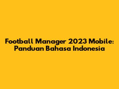 Football Manager 2023 Mobile: Panduan Bahasa Indonesia