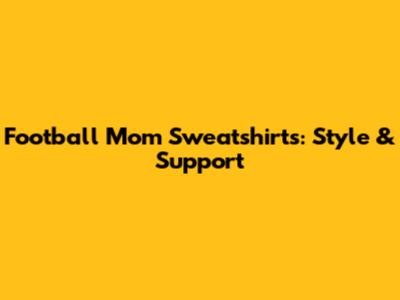 Football Mom Sweatshirts: Style & Support