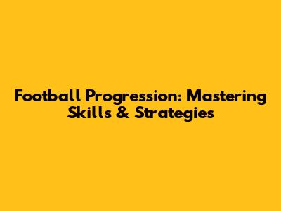 Football Progression: Mastering Skills & Strategies