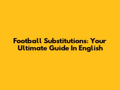 Football Substitutions: Your Ultimate Guide In English