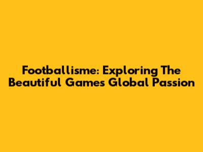 Footballisme: Exploring The Beautiful Game's Global Passion