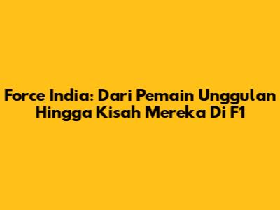 Force India: Dari Pemain Unggulan Hingga Kisah Mereka Di F1