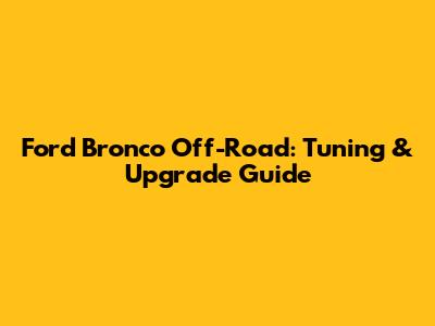 Ford Bronco Off-Road: Tuning & Upgrade Guide