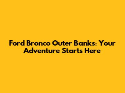 Ford Bronco Outer Banks: Your Adventure Starts Here