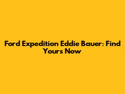 Ford Expedition Eddie Bauer: Find Yours Now