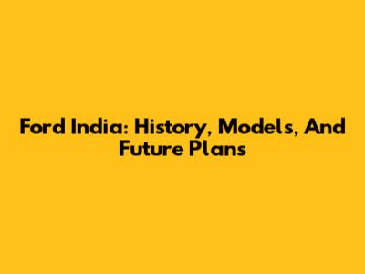 Ford India: History, Models, And Future Plans