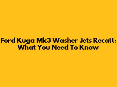 Ford Kuga Mk3 Washer Jets Recall: What You Need To Know
