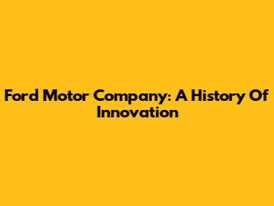 Ford Motor Company: A History Of Innovation