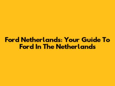 Ford Netherlands: Your Guide To Ford In The Netherlands