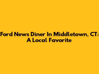 Ford News Diner In Middletown, CT: A Local Favorite