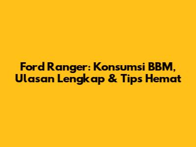 Ford Ranger: Konsumsi BBM, Ulasan Lengkap & Tips Hemat