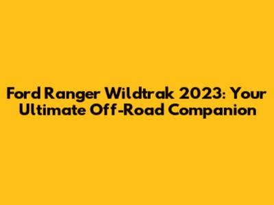 Ford Ranger Wildtrak 2023: Your Ultimate Off-Road Companion