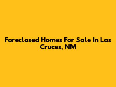 Foreclosed Homes For Sale In Las Cruces, NM
